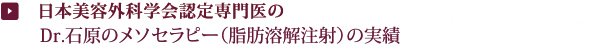 日本美容外科学会認定専門医のDr.石原のメソセラピー(脂肪溶解注射)についての実績