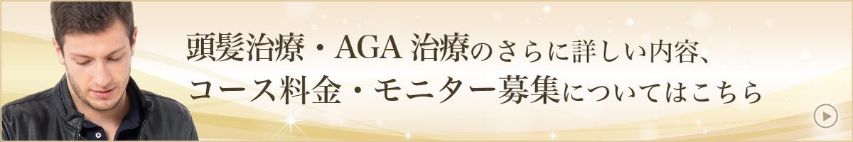 頭髪治療・AGA治療のさらに詳しい内容、コース料金・モニター募集についてはこちら