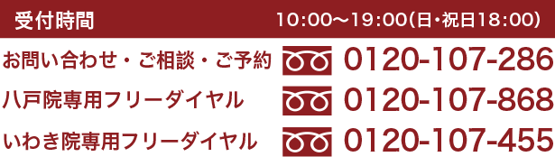 受付時間　10:00～19:00(日・祝日 18:00) お問い合わせ・ご相談・ご予約　0120-107-286 八戸院専用フリーダイヤル 0120-107-868 いわき院専用フリーダイヤル 0120-107-455