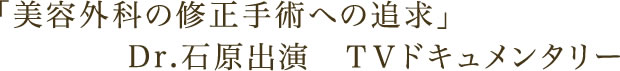 「美容外科の修正手術への追求」Dr.石原出演 TVドキュメンタリー