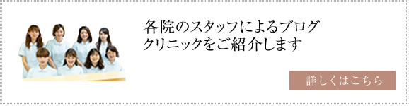 各院のスタッフによるブログ クリニックをご紹介します 詳しくはこちら