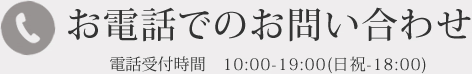 お電話でのお問い合わせ 電話受付時間 10:00~19:00(日祝~18:00)